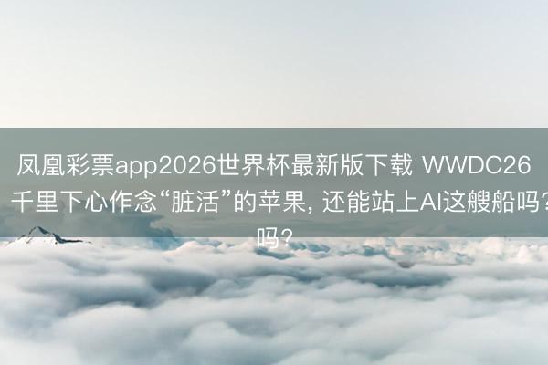 凤凰彩票app2026世界杯最新版下载 WWDC26: 千里下心作念“脏活”的苹果， 还能站上AI这艘船吗?