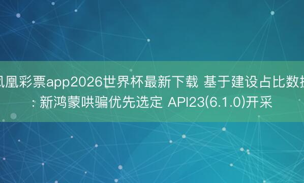凤凰彩票app2026世界杯最新下载 基于建设占比数据: 新鸿蒙哄骗优先选定 API23(6.1.0)开采