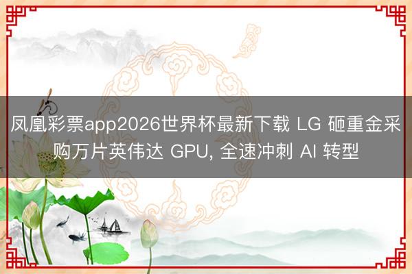 凤凰彩票app2026世界杯最新下载 LG 砸重金采购万片英伟达 GPU， 全速冲刺 AI 转型