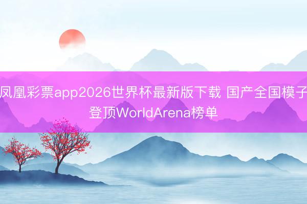 凤凰彩票app2026世界杯最新版下载 国产全国模子登顶WorldArena榜单