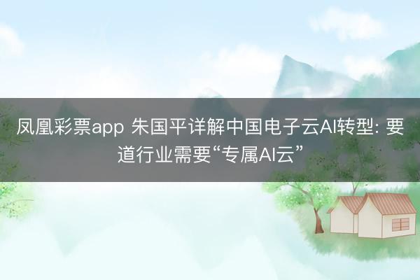 凤凰彩票app 朱国平详解中国电子云AI转型: 要道行业需要“专属AI云”