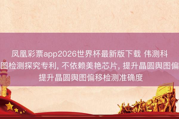 凤凰彩票app2026世界杯最新版下载 伟测科技肯求晶圆舆图检测探究专利, 不依赖美艳芯片, 提升晶圆舆图偏移检测准确度