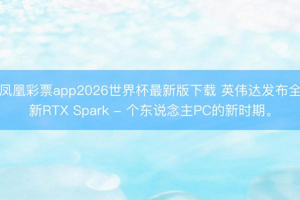 凤凰彩票app2026世界杯最新版下载 英伟达发布全新RTX Spark - 个东说念主PC的新时期。