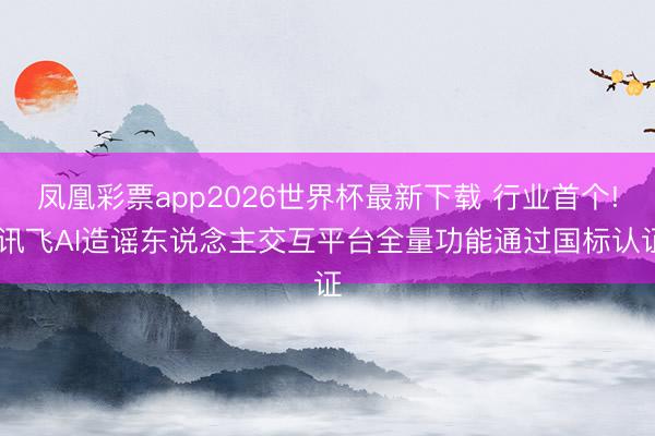 凤凰彩票app2026世界杯最新下载 行业首个! 讯飞AI造谣东说念主交互平台全量功能通过国标认证