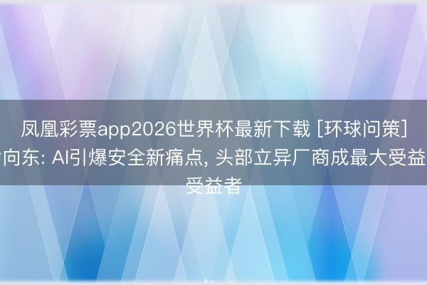 凤凰彩票app2026世界杯最新下载 [环球问策]皆向东: AI引爆安全新痛点， 头部立异厂商成最大受益者