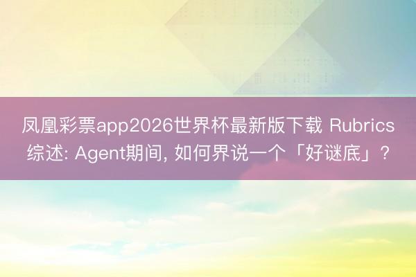 凤凰彩票app2026世界杯最新版下载 Rubrics综述: Agent期间， 如何界说一个「好谜底」?