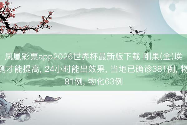 凤凰彩票app2026世界杯最新版下载 刚果(金)埃博拉检测才能提高， 24小时能出效果， 当地已确诊381例， 物化63例