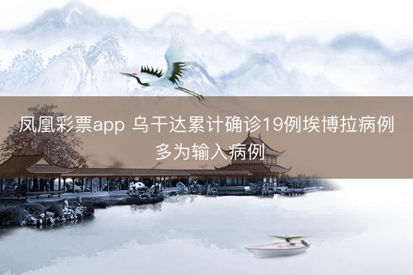 凤凰彩票app 乌干达累计确诊19例埃博拉病例 多为输入病例