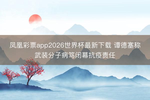 凤凰彩票app2026世界杯最新下载 谭德塞称武装分子病笃闭幕抗疫责任