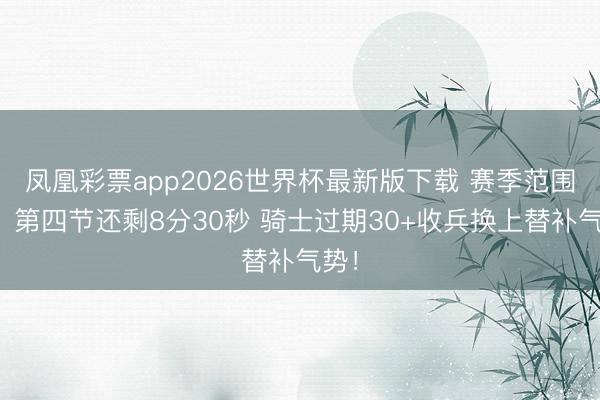 凤凰彩票app2026世界杯最新版下载 赛季范围了！第四节还剩8分30秒 骑士过期30+收兵换上替补气势！