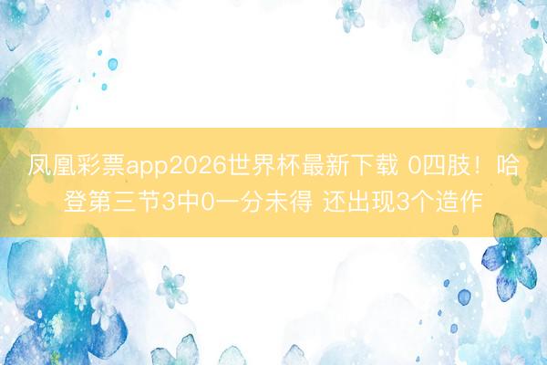 凤凰彩票app2026世界杯最新下载 0四肢！哈登第三节3中0一分未得 还出现3个造作