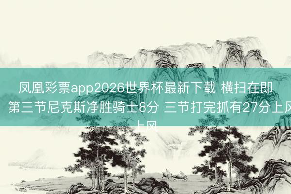 凤凰彩票app2026世界杯最新下载 横扫在即！第三节尼克斯净胜骑士8分 三节打完抓有27分上风