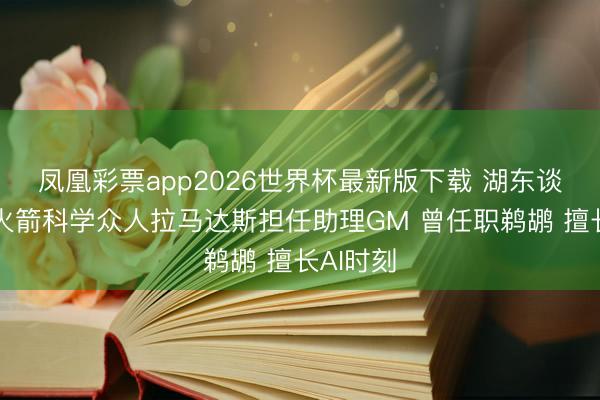 凤凰彩票app2026世界杯最新版下载 湖东谈主聘用火箭科学众人拉马达斯担任助理GM 曾任职鹈鹕 擅长AI时刻