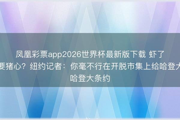 凤凰彩票app2026世界杯最新版下载 虾了仁还要猪心？纽约记者：你毫不行在开脱市集上给哈登大条约