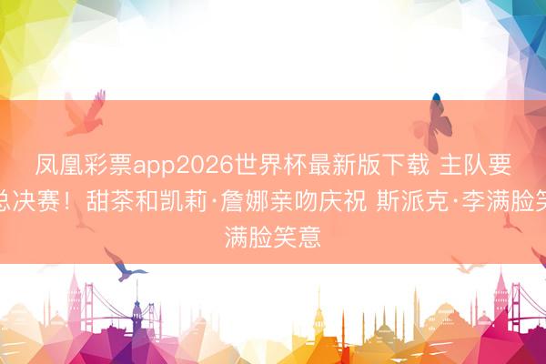 凤凰彩票app2026世界杯最新版下载 主队要进总决赛！甜茶和凯莉·詹娜亲吻庆祝 斯派克·李满脸笑意