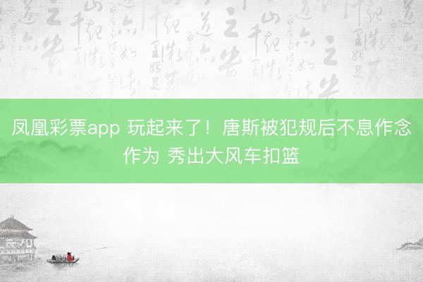 凤凰彩票app 玩起来了！唐斯被犯规后不息作念作为 秀出大风车扣篮