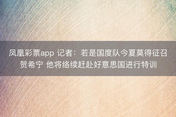 凤凰彩票app 记者：若是国度队今夏莫得征召贺希宁 他将络续赶赴好意思国进行特训