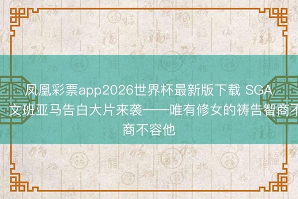 凤凰彩票app2026世界杯最新版下载 SGA入镜!文班亚马告白大片来袭——唯有修女的祷告智商不容他