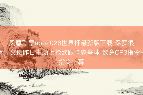 凤凰彩票app2026世界杯最新版下载 保罗很欣喜！文班昨日主动上抢欲跟卡森争球 致意CP3指令一幕