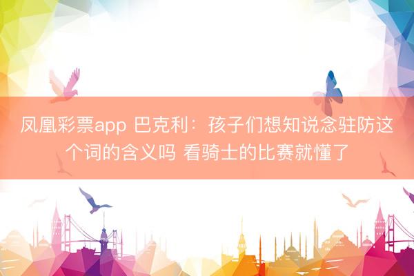 凤凰彩票app 巴克利：孩子们想知说念驻防这个词的含义吗 看骑士的比赛就懂了