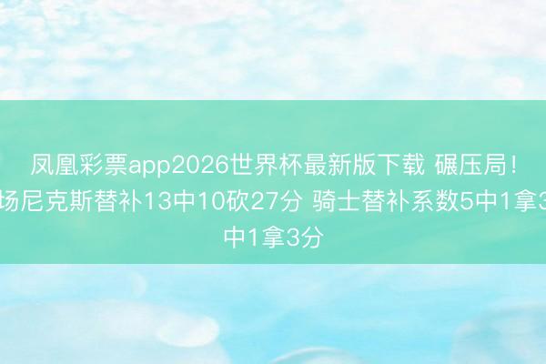 凤凰彩票app2026世界杯最新版下载 碾压局！半场尼克斯替补13中10砍27分 骑士替补系数5中1拿3分