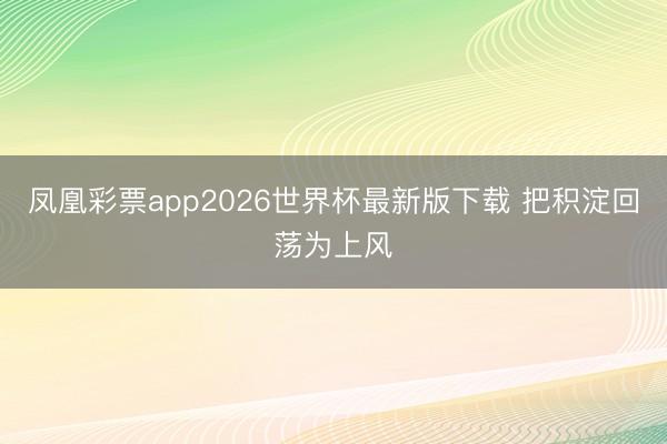 凤凰彩票app2026世界杯最新版下载 把积淀回荡为上风