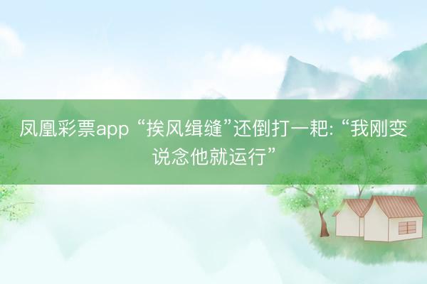 凤凰彩票app “挨风缉缝”还倒打一耙: “我刚变说念他就运行”