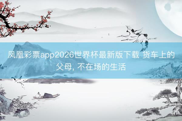 凤凰彩票app2026世界杯最新版下载 货车上的父母, 不在场的生活