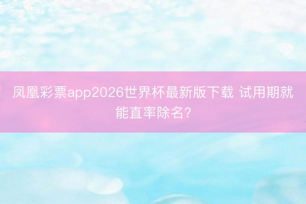 凤凰彩票app2026世界杯最新版下载 试用期就能直率除名?
