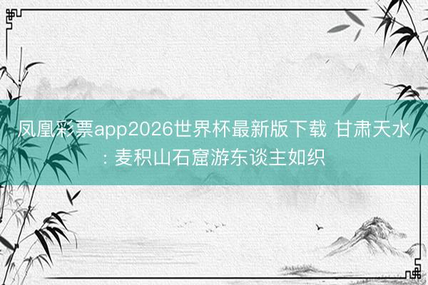 凤凰彩票app2026世界杯最新版下载 甘肃天水: 麦积山石窟游东谈主如织
