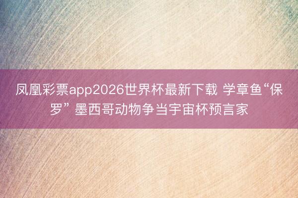凤凰彩票app2026世界杯最新下载 学章鱼“保罗” 墨西哥动物争当宇宙杯预言家