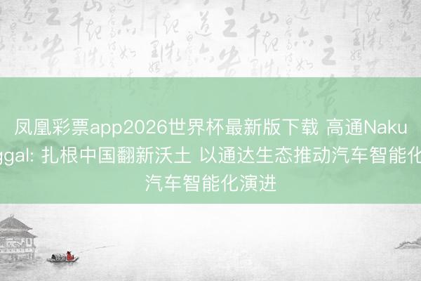 凤凰彩票app2026世界杯最新版下载 高通Nakul Duggal: 扎根中国
