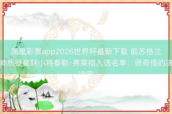 凤凰彩票app2026世界杯最新下载 前苏格兰主帅质疑曼联小将泰勒·弗莱彻入选名单：很奇怪的决定