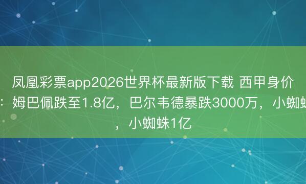 凤凰彩票app2026世界杯最新版下载 西甲身价更新：姆巴佩跌至1.8亿，巴尔韦德暴跌3000万，小蜘蛛1亿