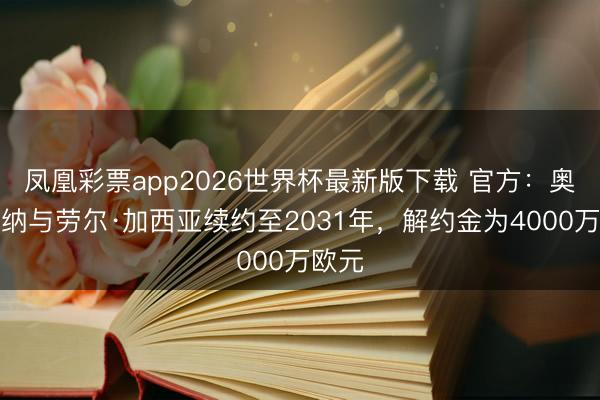 凤凰彩票app2026世界杯最新版下载 官方：奥萨苏纳与劳尔·加西亚续约至2031年，解约金为4000万欧元