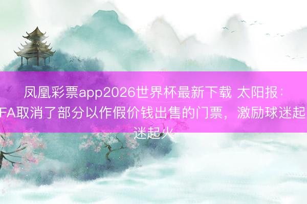 凤凰彩票app2026世界杯最新下载 太阳报：FIFA取消了部分以作假价钱出售的门票，激励球迷起火