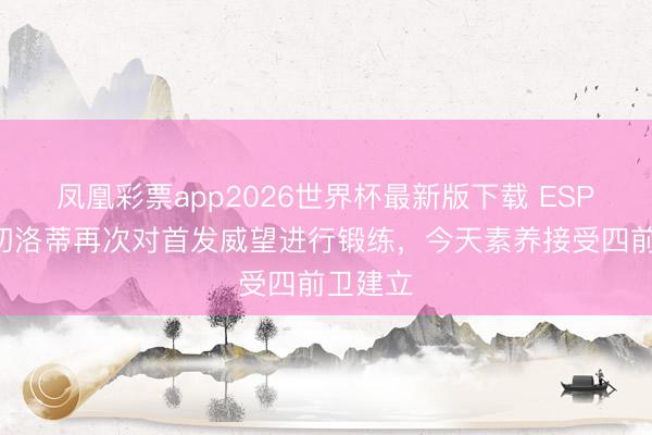 凤凰彩票app2026世界杯最新版下载 ESPN：安切洛蒂再次对首发威望进行锻练，今天素养接受四前卫建立