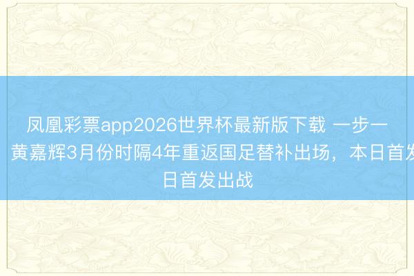 凤凰彩票app2026世界杯最新版下载 一步一脚印！黄嘉辉3月份时隔4年重返国足替补出场，本日首发出战