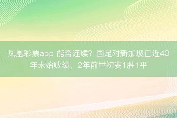 凤凰彩票app 能否连续?国足对新加坡已近43年未始败绩,2年前世初赛1胜1平