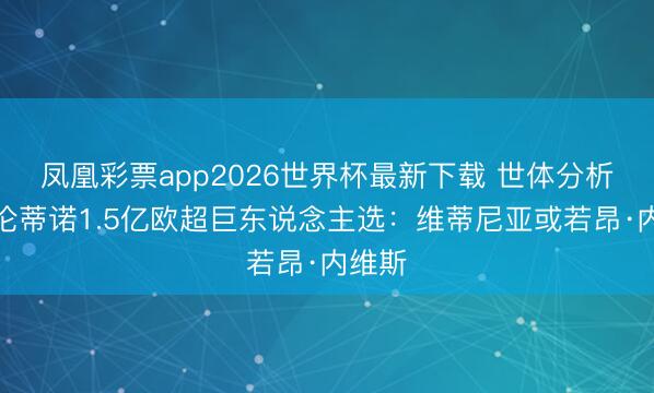 凤凰彩票app2026世界杯最新下载 世体分析弗洛伦蒂诺1.5亿欧超巨东说念主选:维蒂尼亚或若昂·内维斯