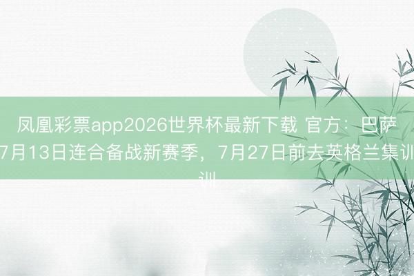 凤凰彩票app2026世界杯最新下载 官方：巴萨7月13日连合备战新赛季，7月27日前去英格兰集训