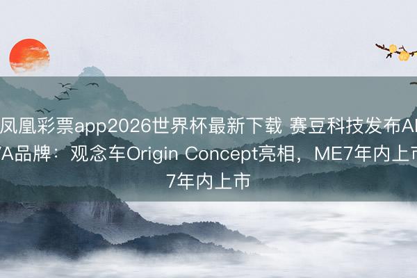 凤凰彩票app2026世界杯最新下载 赛豆科技发布AIVA品牌：观念车Origin Concept亮相，ME7年内上市