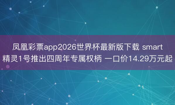 凤凰彩票app2026世界杯最新版下载 smart精灵1号推出四周年专属权柄 一口价14.29万元起