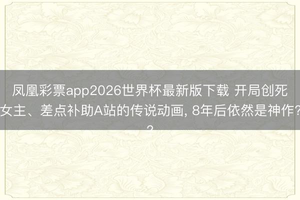 凤凰彩票app2026世界杯最新版下载 开局创死女主、差点补助A站的传说动画， 8年后依然是神作?