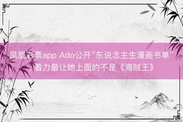 凤凰彩票app Ado公开“东说念主生漫画书单”， 着力最让她上面的不是《海贼王》