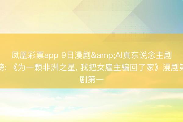凤凰彩票app 9日漫剧&AI真东说念主剧日榜: 《为一颗非洲之星，<a href=
