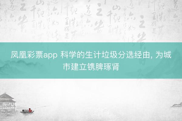 凤凰彩票app 科学的生计垃圾分选经由， 为城市建立镌脾琢肾