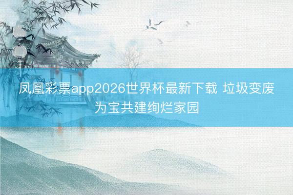 凤凰彩票app2026世界杯最新下载 垃圾变废为宝共建绚烂家园