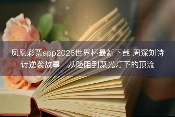 凤凰彩票app2026世界杯最新下载 周深刘诗诗逆袭故事：从险阻到聚光灯下的顶流