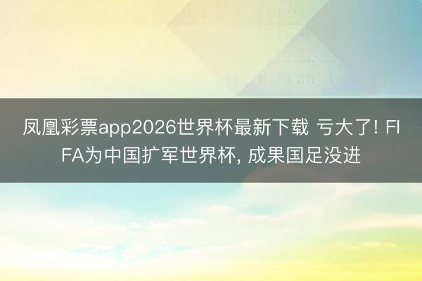 凤凰彩票app2026世界杯最新下载 亏大了! FIFA为中国扩军世界杯， 成果国足没进